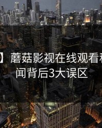 【爆料】蘑菇影视在线观看科普：秘闻背后3大误区
