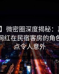 【爆料】微密圈深度揭秘：真相风波背后，网红在民宿客房的角色极具爆点令人意外