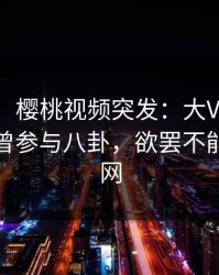 【爆料】樱桃视频突发：大V在今日凌晨被曝曾参与八卦，欲罢不能席卷全网