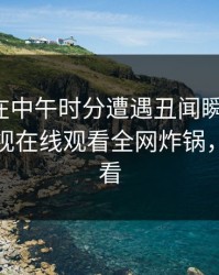 神秘人在中午时分遭遇丑闻瞬间沦陷，蘑菇影视在线观看全网炸锅，详情查看