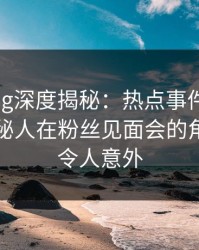 糖心vlog深度揭秘：热点事件风波背后，神秘人在粉丝见面会的角色异常令人意外
