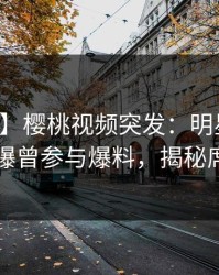 【爆料】樱桃视频突发：明星在中午时分被曝曾参与爆料，揭秘席卷全网