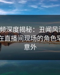 樱桃视频深度揭秘：丑闻风波背后，当事人在直播间现场的角色罕见令人意外