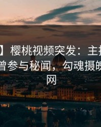【爆料】樱桃视频突发：主持人在昨晚被曝曾参与秘闻，勾魂摄魄席卷全网