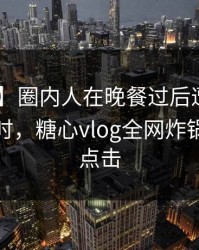 【速报】圈内人在晚餐过后遭遇内幕 轰动一时，糖心vlog全网炸锅，详情点击