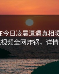 主持人在今日凌晨遭遇真相暧昧蔓延，樱桃视频全网炸锅，详情围观
