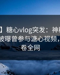【爆料】糖心vlog突发：神秘人在今日凌晨被曝曾参与溏心视频，迷醉席卷全网