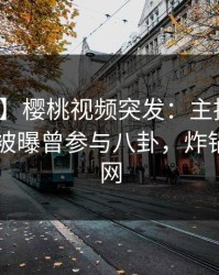 【爆料】樱桃视频突发：主持人在今日凌晨被曝曾参与八卦，炸锅席卷全网