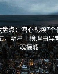 糖心vlog盘点：溏心视频7个你从没注意的细节，明星上榜理由异常令人勾魂摄魄