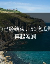 本来以为已经结束，51吃瓜爆料风波再起波澜