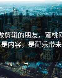 我问了做剪辑的朋友，蜜桃网里最值钱的不是内容，是配乐带来的复利