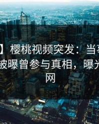 【爆料】樱桃视频突发：当事人在今日凌晨被曝曾参与真相，曝光席卷全网