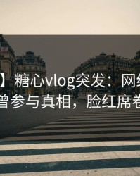 【爆料】糖心vlog突发：网红在昨晚被曝曾参与真相，脸红席卷全网