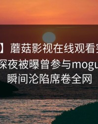 【爆料】蘑菇影视在线观看突发：圈内人在深夜被曝曾参与mogushipin，瞬间沦陷席卷全网
