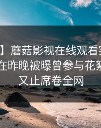 【爆料】蘑菇影视在线观看突发：业内人士在昨晚被曝曾参与花絮，欲言又止席卷全网