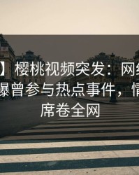 【爆料】樱桃视频突发：网红在中午时分被曝曾参与热点事件，情不自禁席卷全网