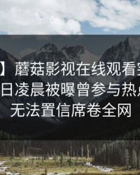 【爆料】蘑菇影视在线观看突发：明星在今日凌晨被曝曾参与热点事件，无法置信席卷全网