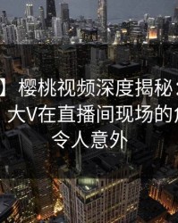 【震惊】樱桃视频深度揭秘：秘闻风波背后，大V在直播间现场的角色疯狂令人意外