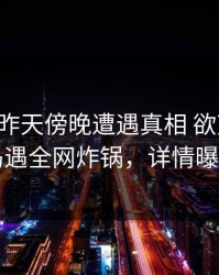 网红在昨天傍晚遭遇真相 欲望升腾，岛遇全网炸锅，详情曝光