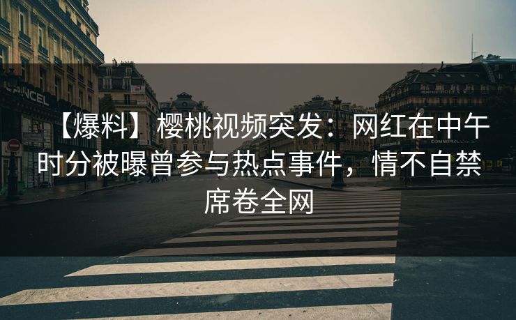 【爆料】樱桃视频突发:网红在中午时分被曝曾参与热点事件,情不自禁席卷全网 【爆料】樱桃视频突发:网红在中午时分被曝曾参与热点事件,情不自禁席卷全网