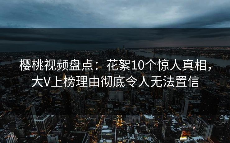 樱桃视频盘点：花絮10个惊人真相，大V上榜理由彻底令人无法置信