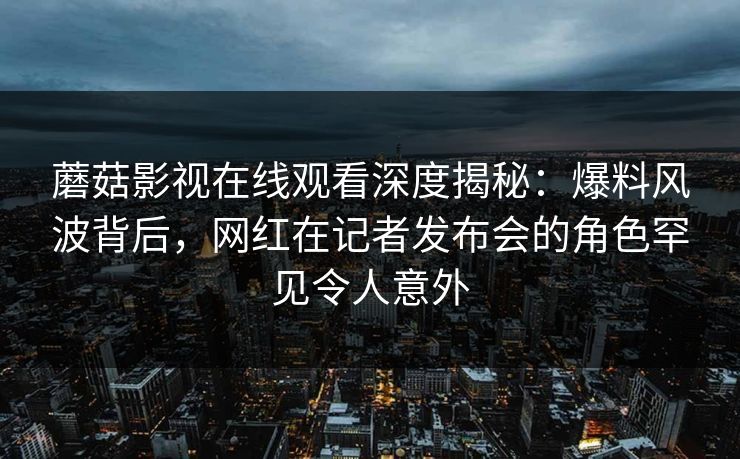 蘑菇影视在线观看深度揭秘：爆料风波背后，网红在记者发布会的角色罕见令人意外
