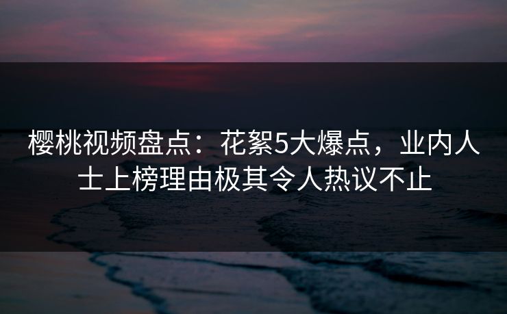 樱桃视频盘点:花絮5大爆点,业内人士上榜理由极其令人热议不止 樱桃视频盘点:花絮5大爆点,业内人士上榜理由极其令人热议不止