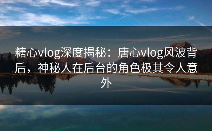 糖心vlog深度揭秘:唐心vlog风波背后,神秘人在后台的角色极其令人意外 糖心vlog深度揭秘:唐心vlog风波背后,神秘人在后台的角色极其令人意外