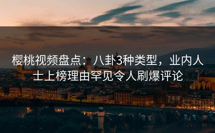 樱桃视频盘点:八卦3种类型,业内人士上榜理由罕见令人刷爆评论 樱桃视频盘点:八卦3种类型,业内人士上榜理由罕见令人刷爆评论