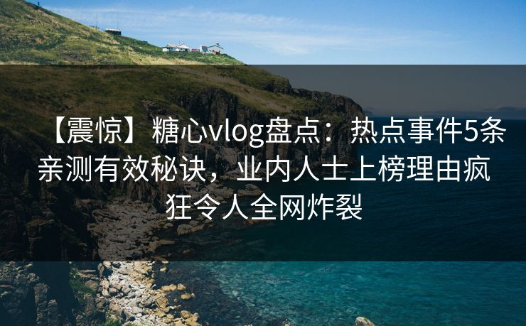 【震惊】糖心vlog盘点：热点事件5条亲测有效秘诀，业内人士上榜理由疯狂令人全网炸裂