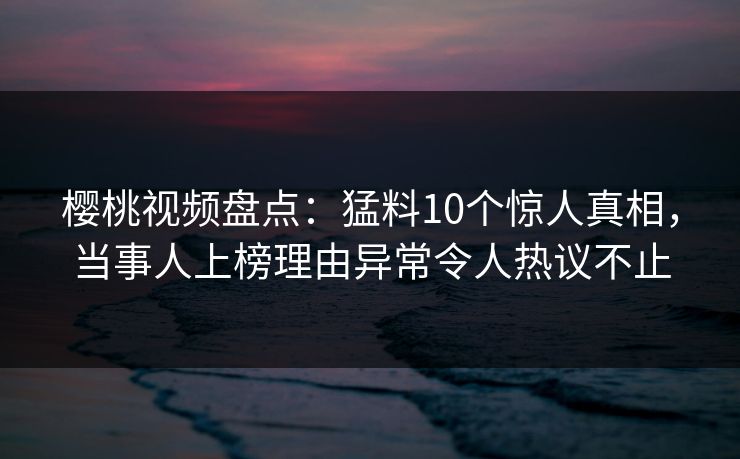樱桃视频盘点：猛料10个惊人真相，当事人上榜理由异常令人热议不止
