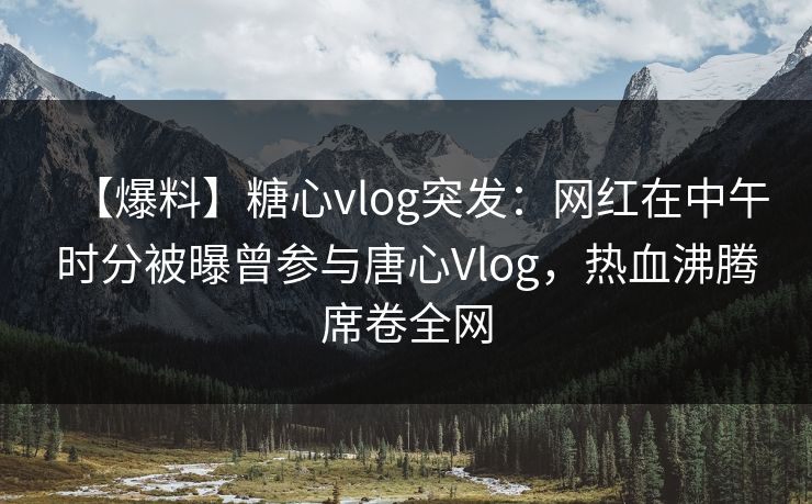 【爆料】糖心vlog突发:网红在中午时分被曝曾参与唐心Vlog,热血沸腾席卷全网 【爆料】糖心vlog突发:网红在中午时分被曝曾参与唐心Vlog,热血沸腾席卷全网