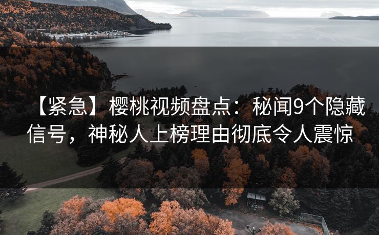 【紧急】樱桃视频盘点：秘闻9个隐藏信号，神秘人上榜理由彻底令人震惊