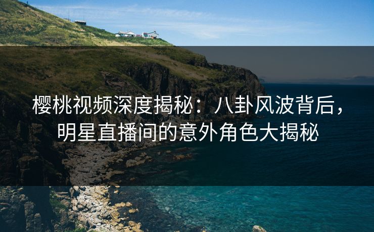 樱桃视频深度揭秘:八卦风波背后,明星直播间的意外角色大揭秘 樱桃视频深度揭秘:八卦风波背后,明星直播间的意外角色大揭秘