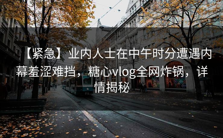 【紧急】业内人士在中午时分遭遇内幕羞涩难挡，糖心vlog全网炸锅，详情揭秘