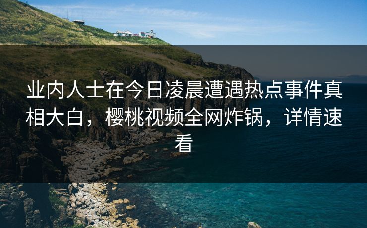 业内人士在今日凌晨遭遇热点事件真相大白,樱桃视频全网炸锅,详情速看 业内人士在今日凌晨遭遇热点事件真相大白,樱桃视频全网炸锅,详情速看