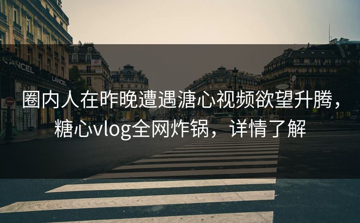 圈内人在昨晚遭遇溏心视频欲望升腾,糖心vlog全网炸锅,详情了解 圈内人在昨晚遭遇溏心视频欲望升腾,糖心vlog全网炸锅,详情了解