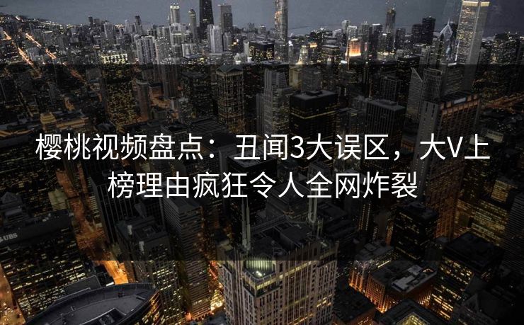 樱桃视频盘点:丑闻3大误区,大V上榜理由疯狂令人全网炸裂 樱桃视频盘点:丑闻3大误区,大V上榜理由疯狂令人全网炸裂