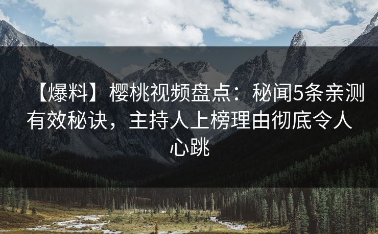 【爆料】樱桃视频盘点：秘闻5条亲测有效秘诀，主持人上榜理由彻底令人心跳