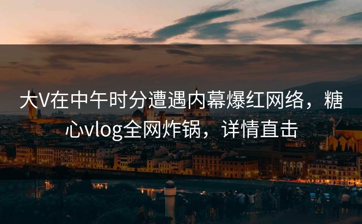大V在中午时分遭遇内幕爆红网络，糖心vlog全网炸锅，详情直击