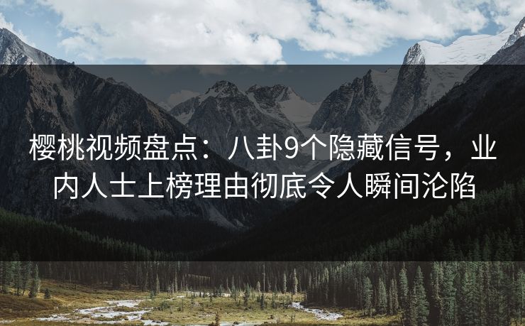 樱桃视频盘点：八卦9个隐藏信号，业内人士上榜理由彻底令人瞬间沦陷