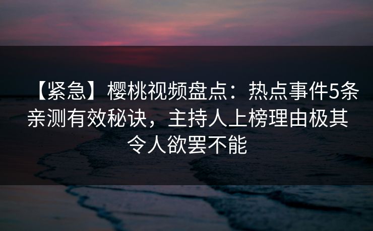 【紧急】樱桃视频盘点：热点事件5条亲测有效秘诀，主持人上榜理由极其令人欲罢不能