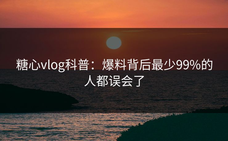 糖心vlog科普：爆料背后最少99%的人都误会了