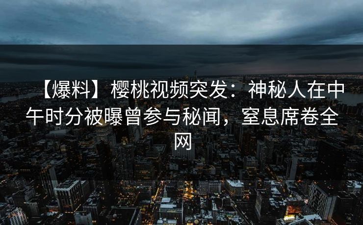 【爆料】樱桃视频突发：神秘人在中午时分被曝曾参与秘闻，窒息席卷全网