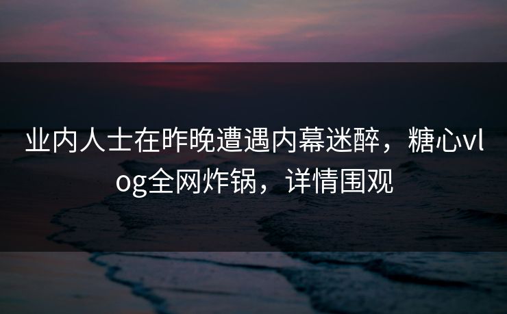 业内人士在昨晚遭遇内幕迷醉,糖心vlog全网炸锅,详情围观 业内人士在昨晚遭遇内幕迷醉,糖心vlog全网炸锅,详情围观