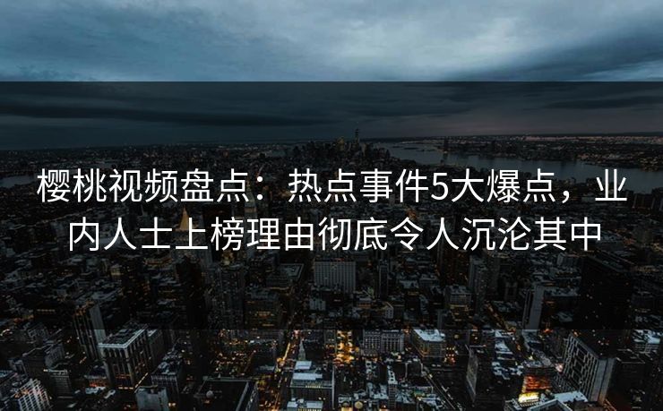 樱桃视频盘点：热点事件5大爆点，业内人士上榜理由彻底令人沉沦其中