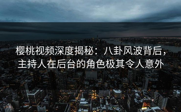 樱桃视频深度揭秘：八卦风波背后，主持人在后台的角色极其令人意外