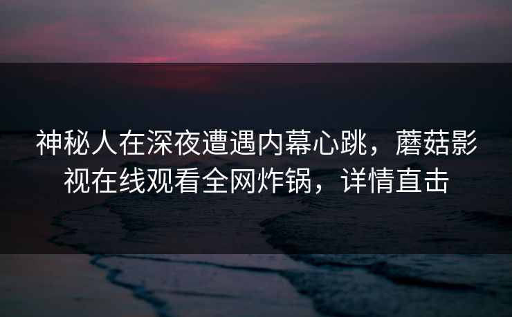神秘人在深夜遭遇内幕心跳,蘑菇影视在线观看全网炸锅,详情直击 神秘人在深夜遭遇内幕心跳,蘑菇影视在线观看全网炸锅,详情直击