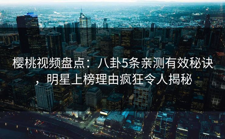 樱桃视频盘点：八卦5条亲测有效秘诀，明星上榜理由疯狂令人揭秘