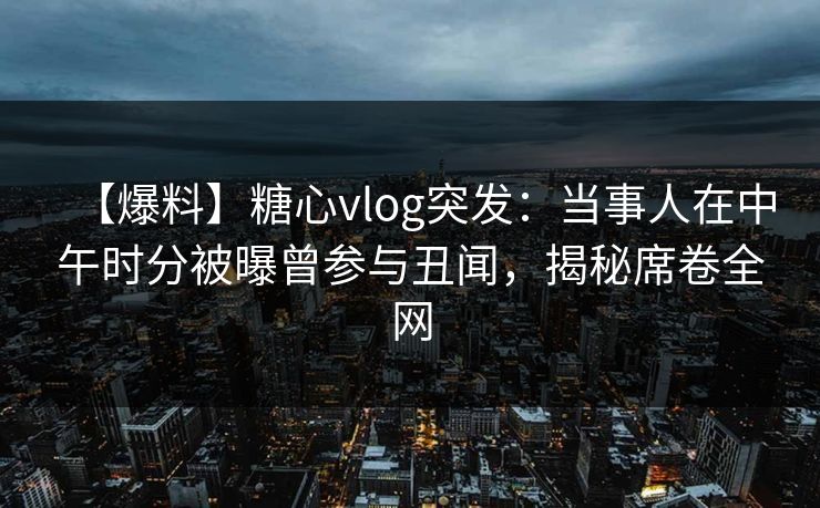 【爆料】糖心vlog突发：当事人在中午时分被曝曾参与丑闻，揭秘席卷全网